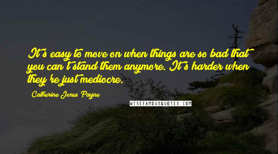 Catherine Jones Payne Quotes: It's easy to move on when things are so bad that you can't stand them anymore. It's harder when they're just mediocre.