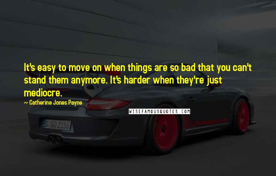 Catherine Jones Payne Quotes: It's easy to move on when things are so bad that you can't stand them anymore. It's harder when they're just mediocre.