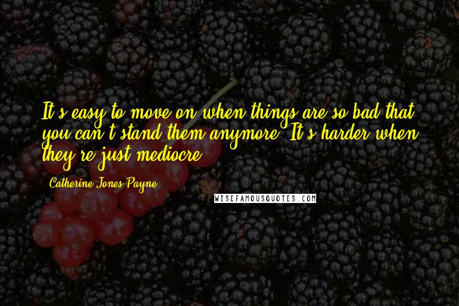 Catherine Jones Payne Quotes: It's easy to move on when things are so bad that you can't stand them anymore. It's harder when they're just mediocre.