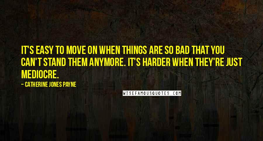 Catherine Jones Payne Quotes: It's easy to move on when things are so bad that you can't stand them anymore. It's harder when they're just mediocre.