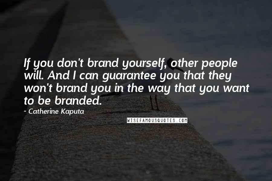 Catherine Kaputa Quotes: If you don't brand yourself, other people will. And I can guarantee you that they won't brand you in the way that you want to be branded.