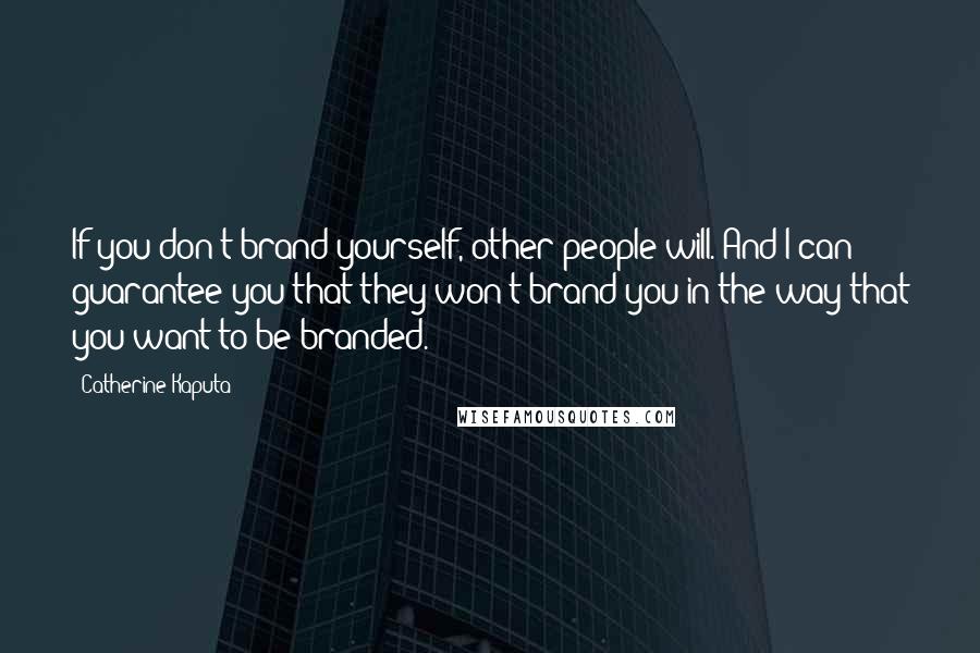 Catherine Kaputa Quotes: If you don't brand yourself, other people will. And I can guarantee you that they won't brand you in the way that you want to be branded.