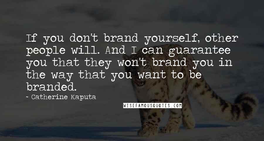 Catherine Kaputa Quotes: If you don't brand yourself, other people will. And I can guarantee you that they won't brand you in the way that you want to be branded.