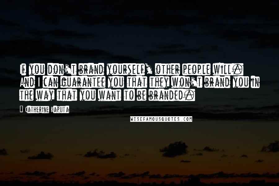 Catherine Kaputa Quotes: If you don't brand yourself, other people will. And I can guarantee you that they won't brand you in the way that you want to be branded.