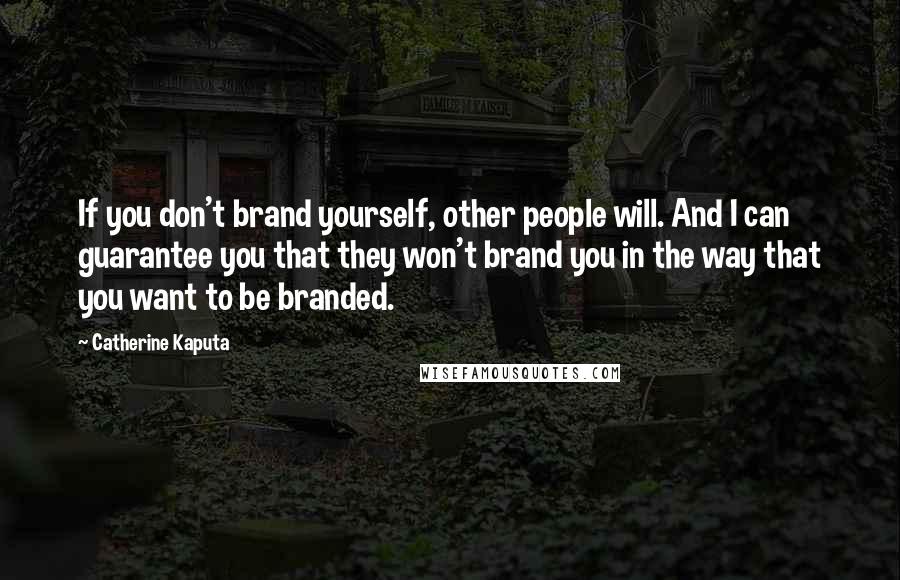 Catherine Kaputa Quotes: If you don't brand yourself, other people will. And I can guarantee you that they won't brand you in the way that you want to be branded.