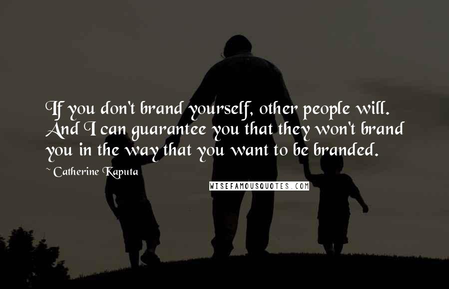 Catherine Kaputa Quotes: If you don't brand yourself, other people will. And I can guarantee you that they won't brand you in the way that you want to be branded.