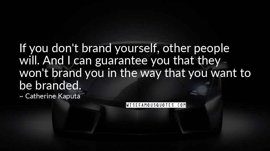 Catherine Kaputa Quotes: If you don't brand yourself, other people will. And I can guarantee you that they won't brand you in the way that you want to be branded.