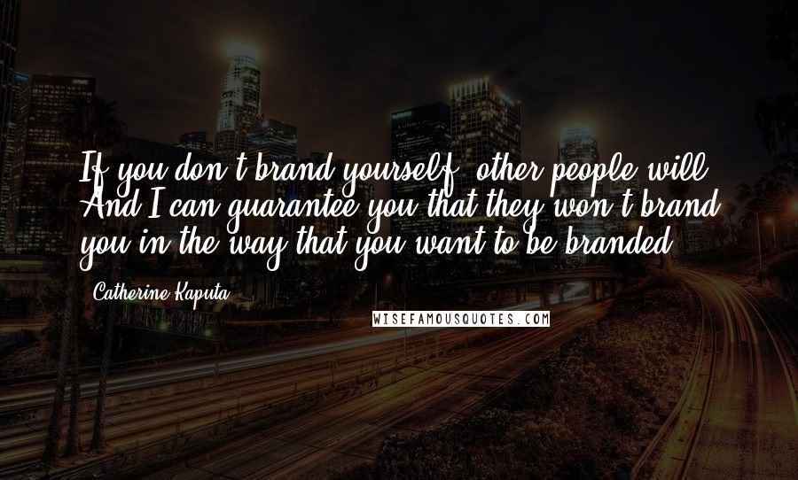 Catherine Kaputa Quotes: If you don't brand yourself, other people will. And I can guarantee you that they won't brand you in the way that you want to be branded.