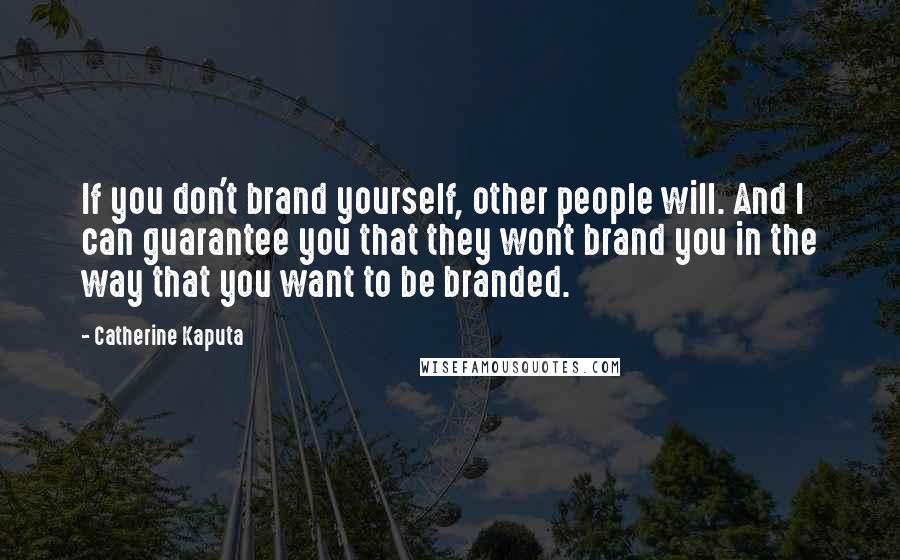 Catherine Kaputa Quotes: If you don't brand yourself, other people will. And I can guarantee you that they won't brand you in the way that you want to be branded.