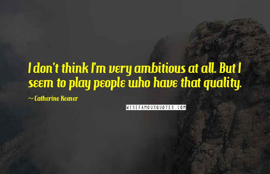 Catherine Keener Quotes: I don't think I'm very ambitious at all. But I seem to play people who have that quality.