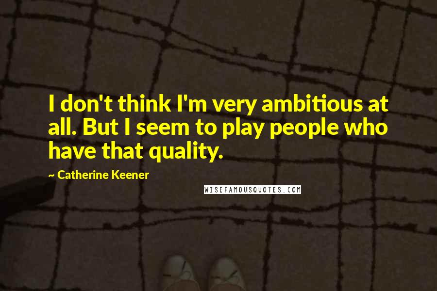 Catherine Keener Quotes: I don't think I'm very ambitious at all. But I seem to play people who have that quality.