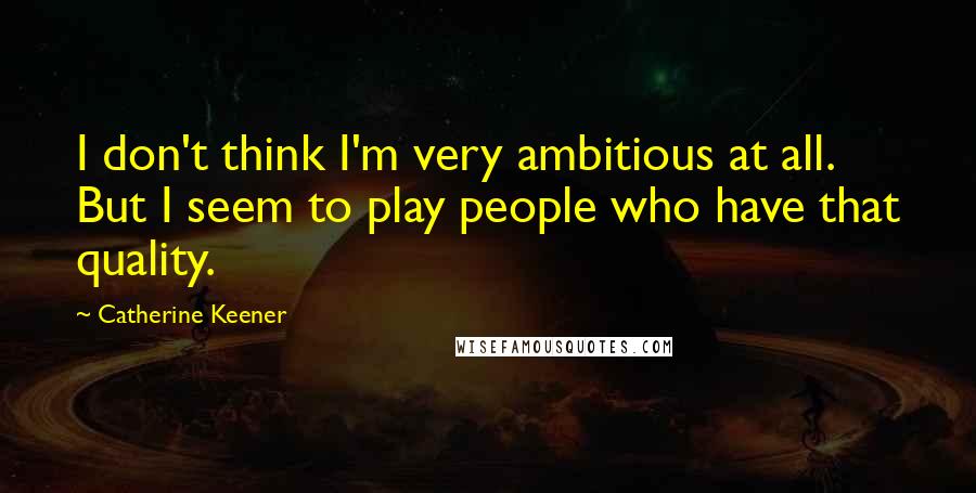 Catherine Keener Quotes: I don't think I'm very ambitious at all. But I seem to play people who have that quality.