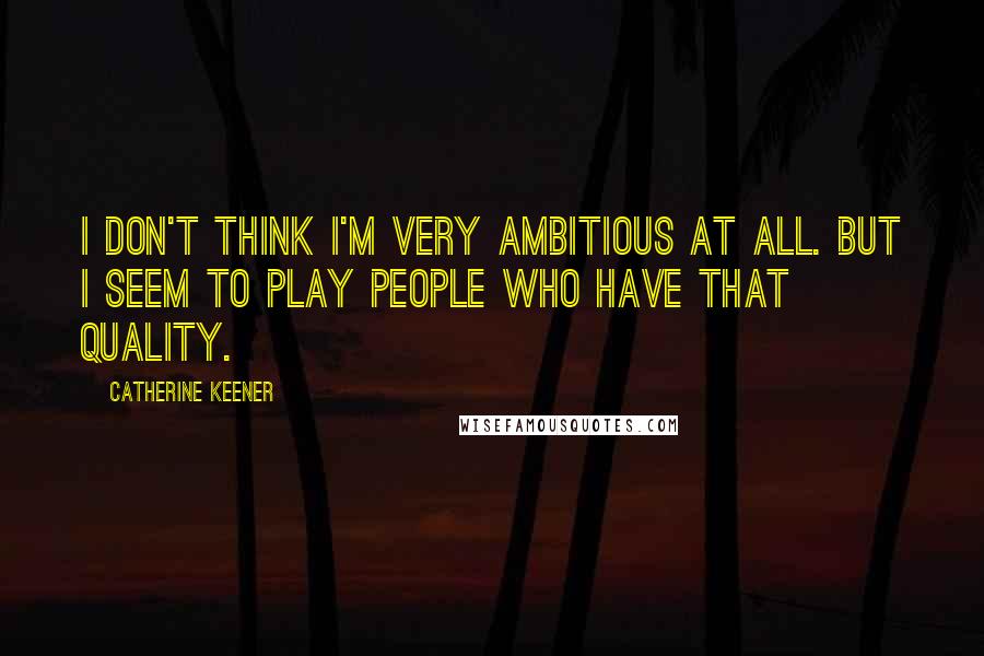 Catherine Keener Quotes: I don't think I'm very ambitious at all. But I seem to play people who have that quality.