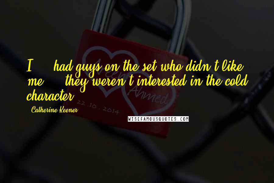 Catherine Keener Quotes: I ... had guys on the set who didn't like me ... they weren't interested in the cold character.