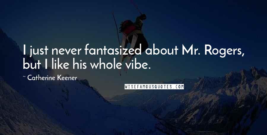 Catherine Keener Quotes: I just never fantasized about Mr. Rogers, but I like his whole vibe.