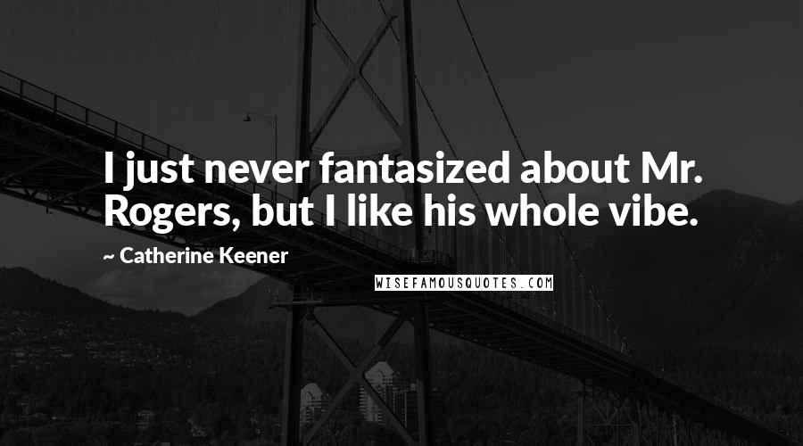 Catherine Keener Quotes: I just never fantasized about Mr. Rogers, but I like his whole vibe.