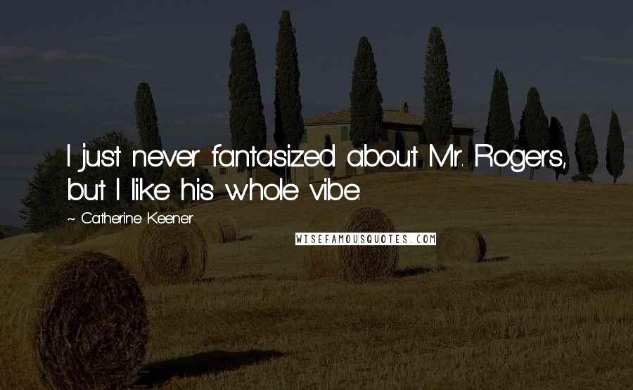Catherine Keener Quotes: I just never fantasized about Mr. Rogers, but I like his whole vibe.