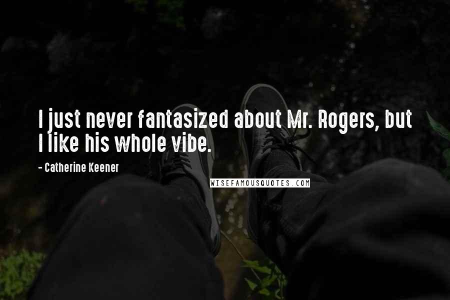 Catherine Keener Quotes: I just never fantasized about Mr. Rogers, but I like his whole vibe.