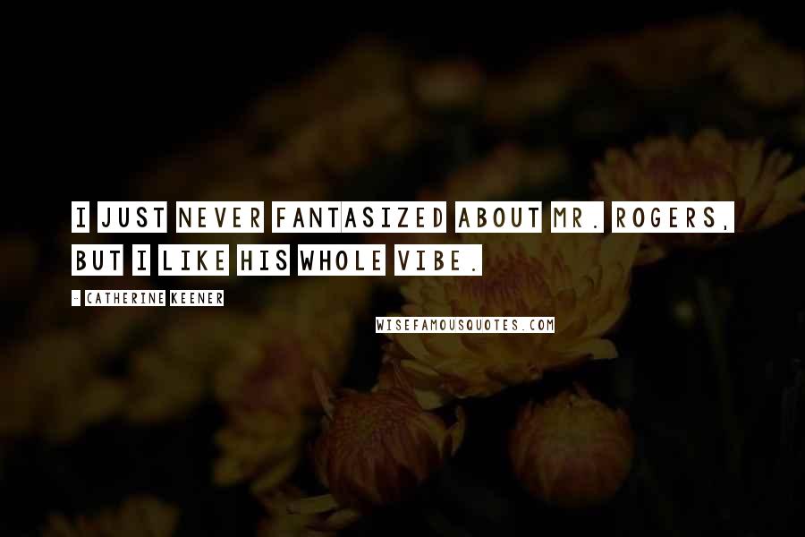 Catherine Keener Quotes: I just never fantasized about Mr. Rogers, but I like his whole vibe.