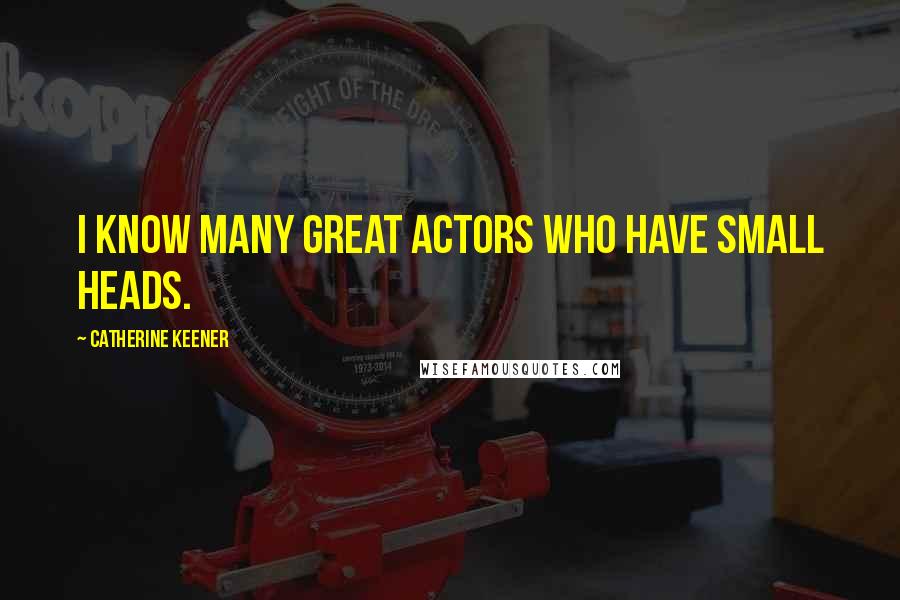 Catherine Keener Quotes: I know many great actors who have small heads.