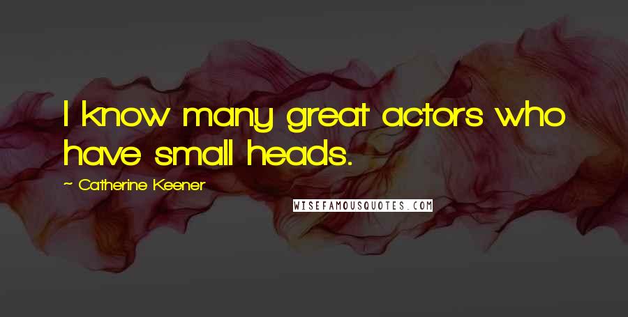 Catherine Keener Quotes: I know many great actors who have small heads.
