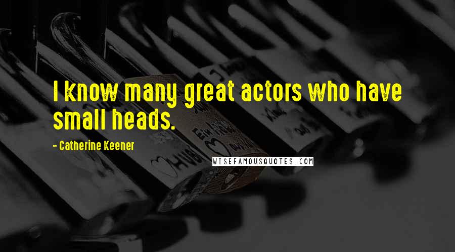 Catherine Keener Quotes: I know many great actors who have small heads.