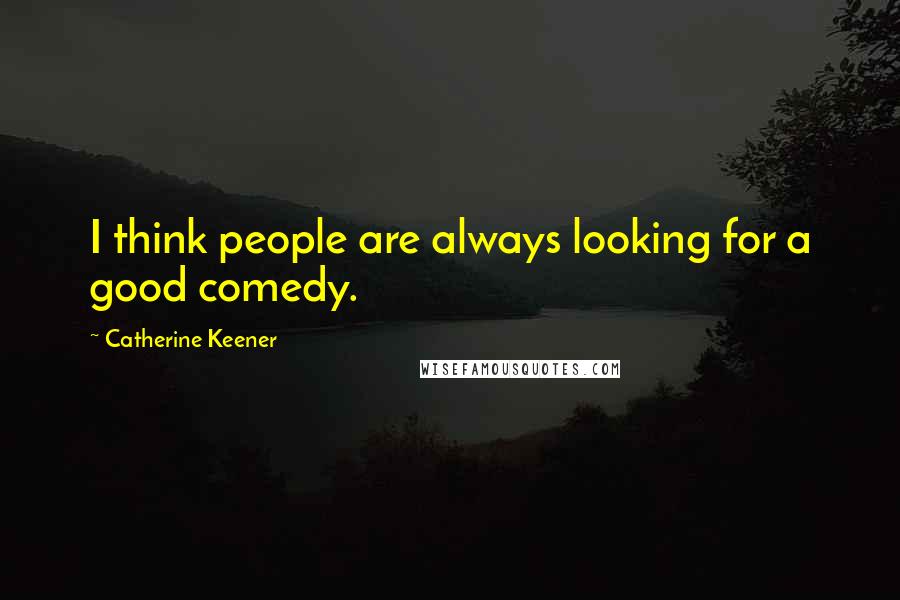 Catherine Keener Quotes: I think people are always looking for a good comedy.