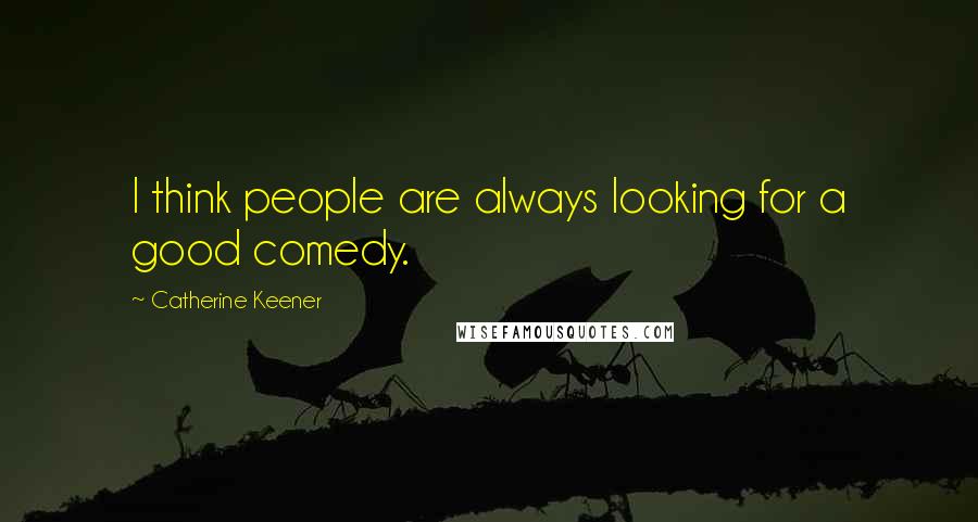 Catherine Keener Quotes: I think people are always looking for a good comedy.