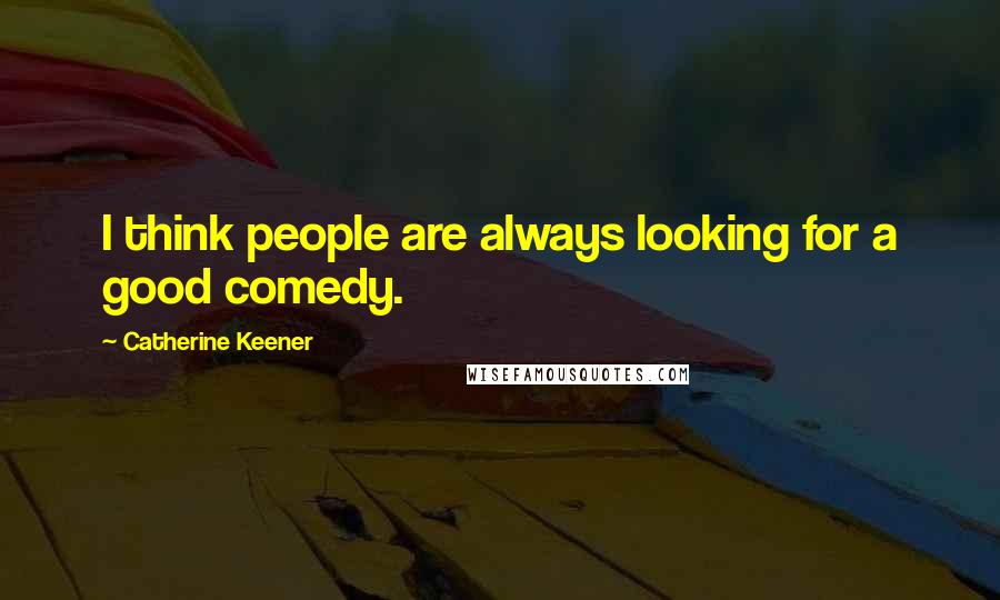 Catherine Keener Quotes: I think people are always looking for a good comedy.