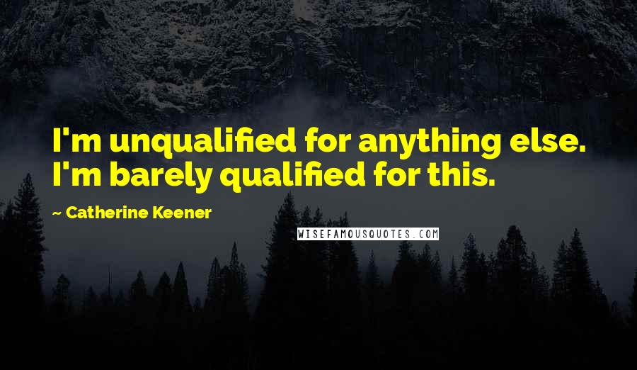 Catherine Keener Quotes: I'm unqualified for anything else. I'm barely qualified for this.