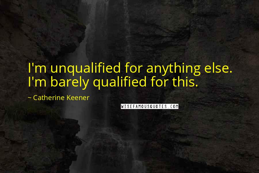 Catherine Keener Quotes: I'm unqualified for anything else. I'm barely qualified for this.