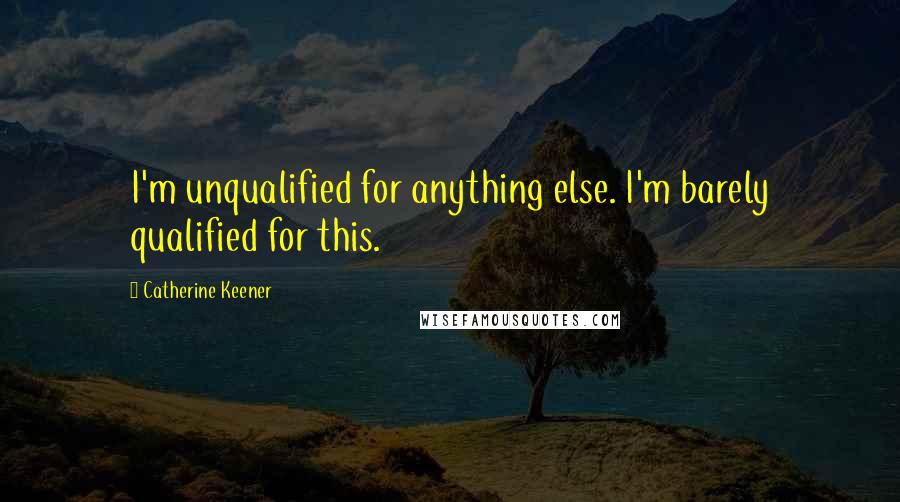 Catherine Keener Quotes: I'm unqualified for anything else. I'm barely qualified for this.
