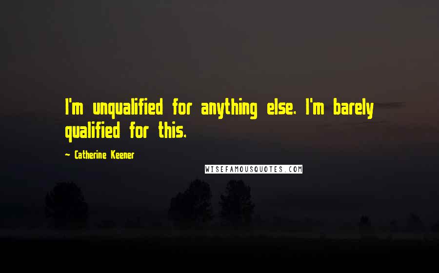 Catherine Keener Quotes: I'm unqualified for anything else. I'm barely qualified for this.