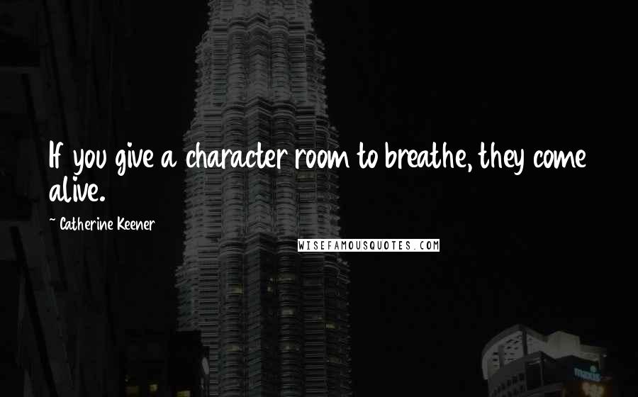 Catherine Keener Quotes: If you give a character room to breathe, they come alive.