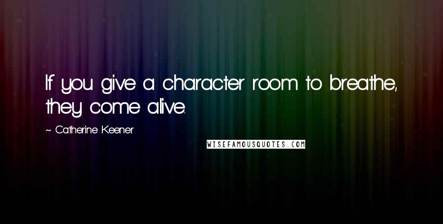 Catherine Keener Quotes: If you give a character room to breathe, they come alive.