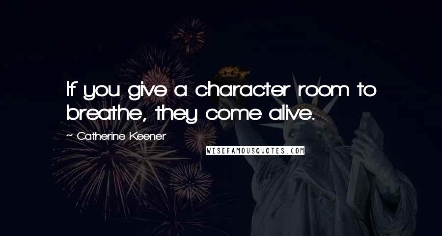 Catherine Keener Quotes: If you give a character room to breathe, they come alive.