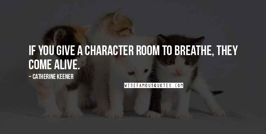 Catherine Keener Quotes: If you give a character room to breathe, they come alive.