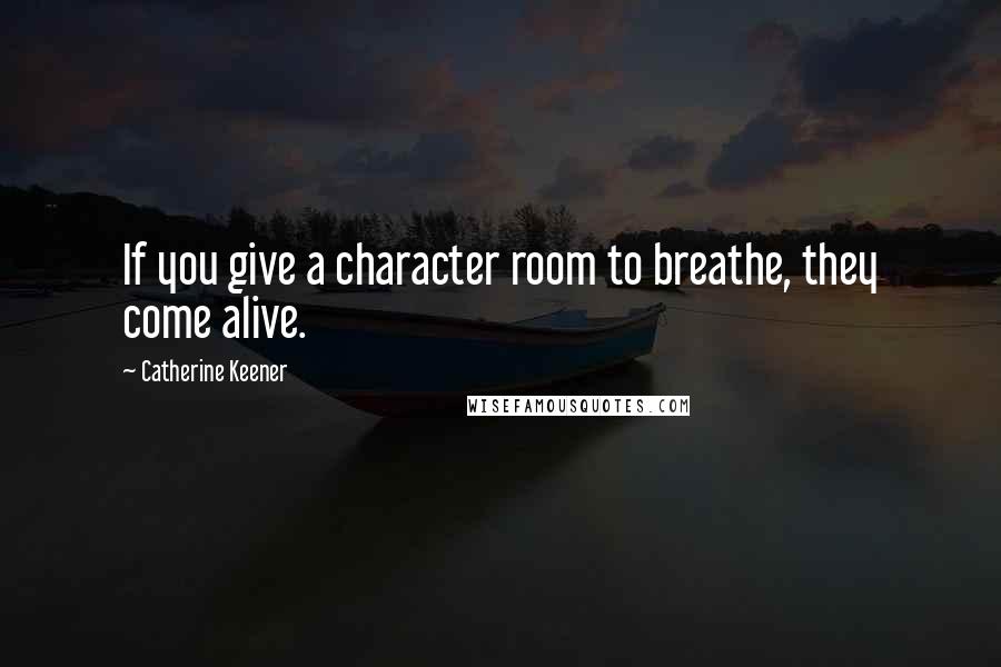 Catherine Keener Quotes: If you give a character room to breathe, they come alive.