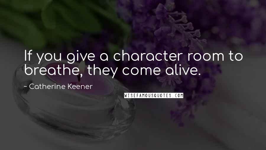 Catherine Keener Quotes: If you give a character room to breathe, they come alive.