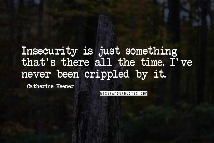 Catherine Keener Quotes: Insecurity is just something that's there all the time. I've never been crippled by it.