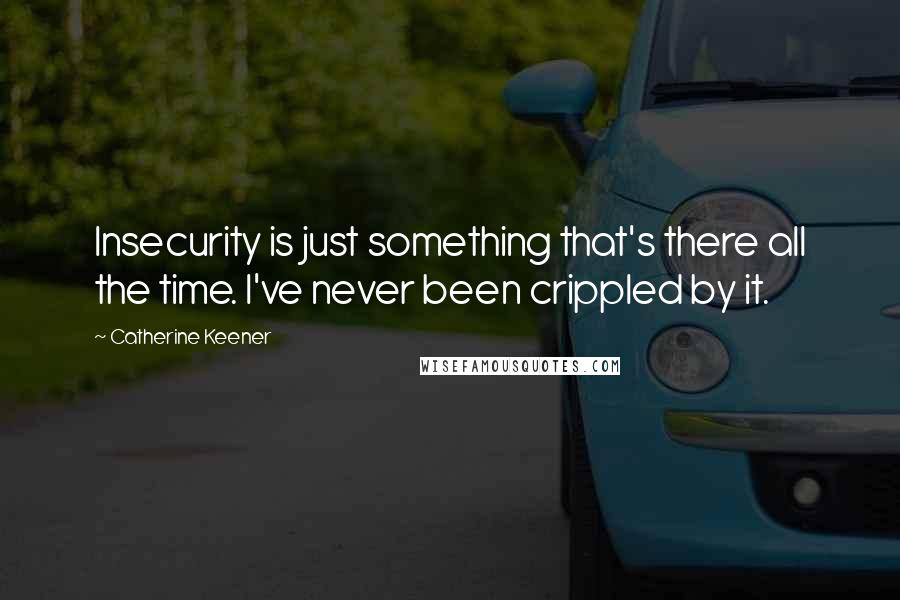 Catherine Keener Quotes: Insecurity is just something that's there all the time. I've never been crippled by it.