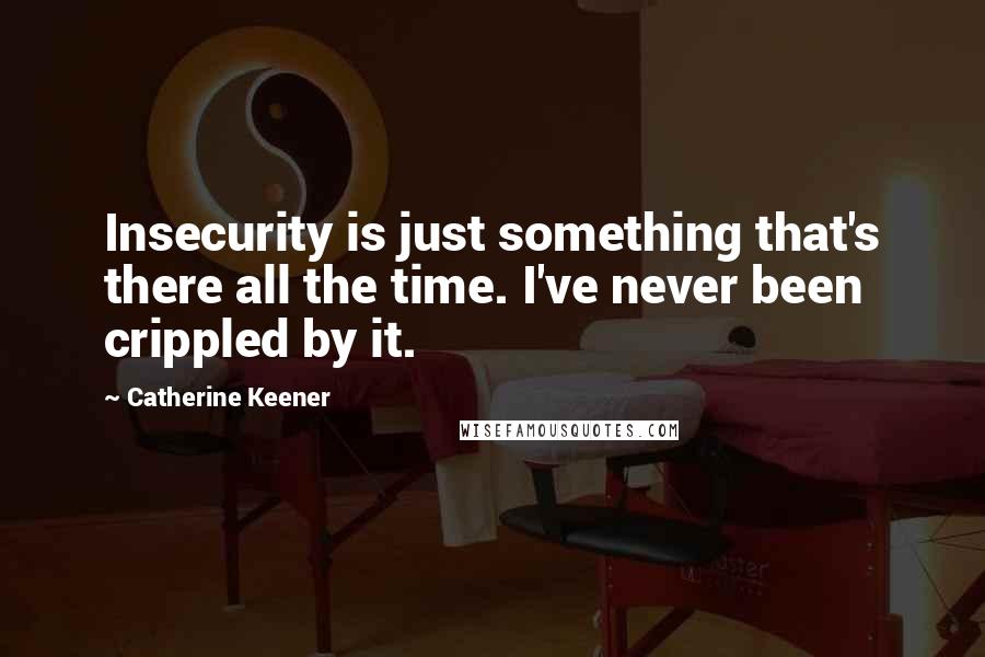 Catherine Keener Quotes: Insecurity is just something that's there all the time. I've never been crippled by it.