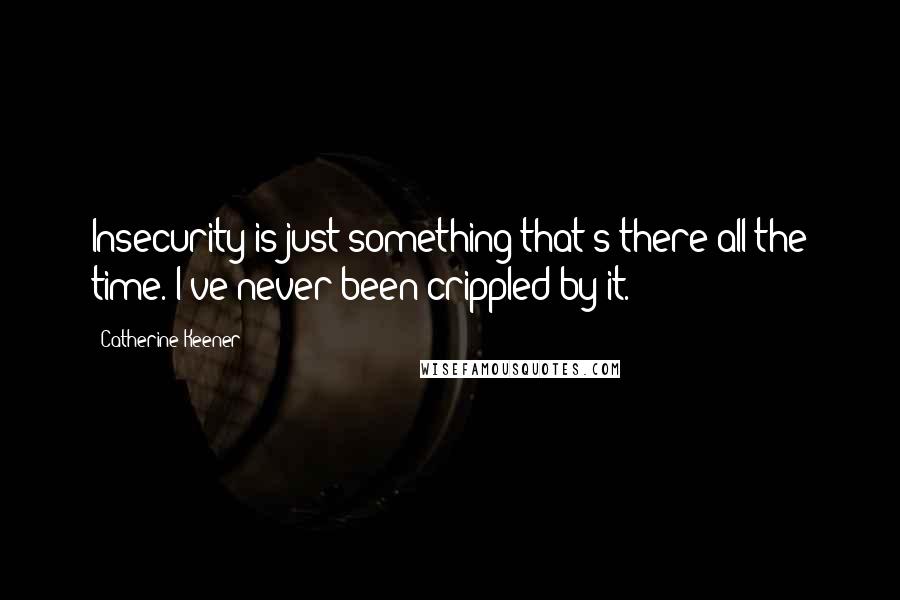 Catherine Keener Quotes: Insecurity is just something that's there all the time. I've never been crippled by it.