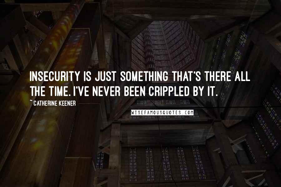 Catherine Keener Quotes: Insecurity is just something that's there all the time. I've never been crippled by it.