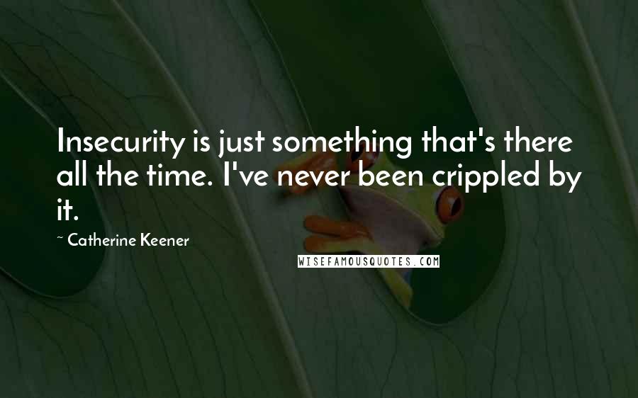 Catherine Keener Quotes: Insecurity is just something that's there all the time. I've never been crippled by it.