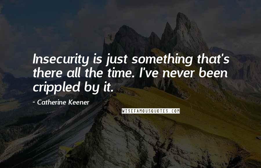 Catherine Keener Quotes: Insecurity is just something that's there all the time. I've never been crippled by it.