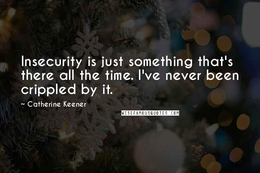 Catherine Keener Quotes: Insecurity is just something that's there all the time. I've never been crippled by it.