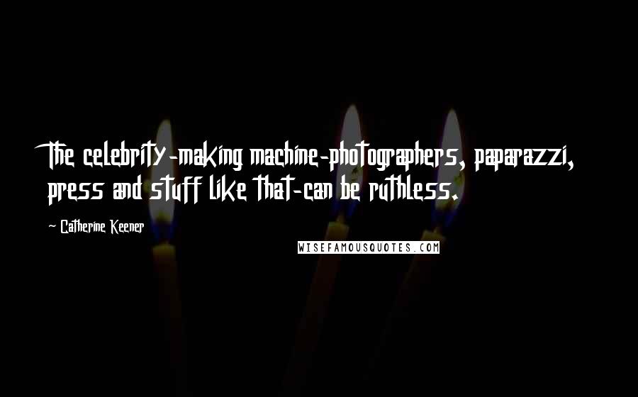 Catherine Keener Quotes: The celebrity-making machine-photographers, paparazzi, press and stuff like that-can be ruthless.