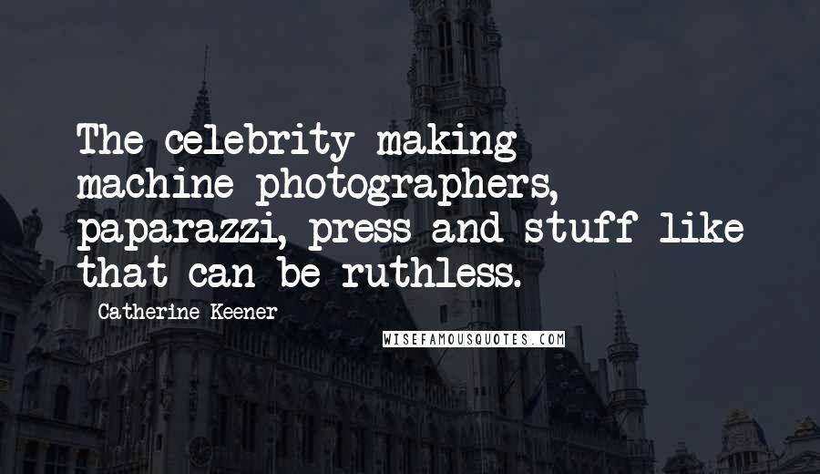 Catherine Keener Quotes: The celebrity-making machine-photographers, paparazzi, press and stuff like that-can be ruthless.