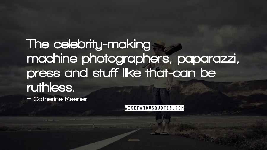 Catherine Keener Quotes: The celebrity-making machine-photographers, paparazzi, press and stuff like that-can be ruthless.